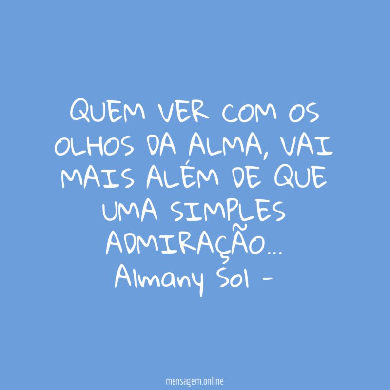 QUEM VER COM OS OLHOS DA ALMA, VAI MAIS ALÉM DE QUE UMA SIMPLES ADMIRAÇÃO…