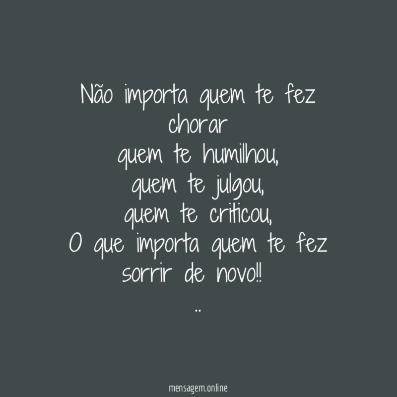 Não importa quem te fez chorar
quem te humilhou,
quem te julgou,
quem te criticou,
O que importa quem te fez sorrir de novo!!