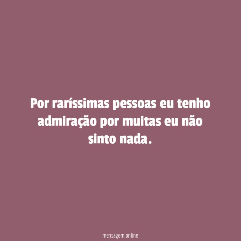 Por raríssimas pessoas eu tenho admiração por muitas