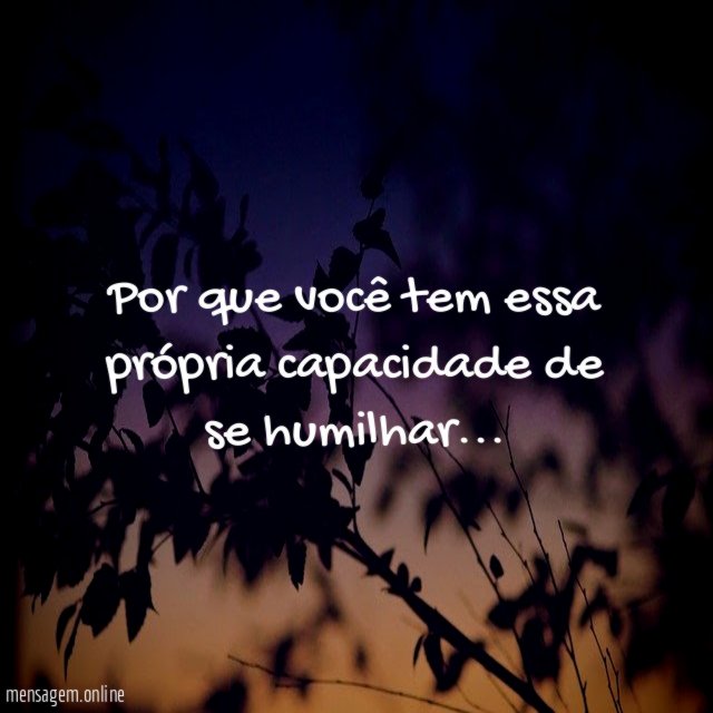Por que você tem essa própria capacidade de se humilhar