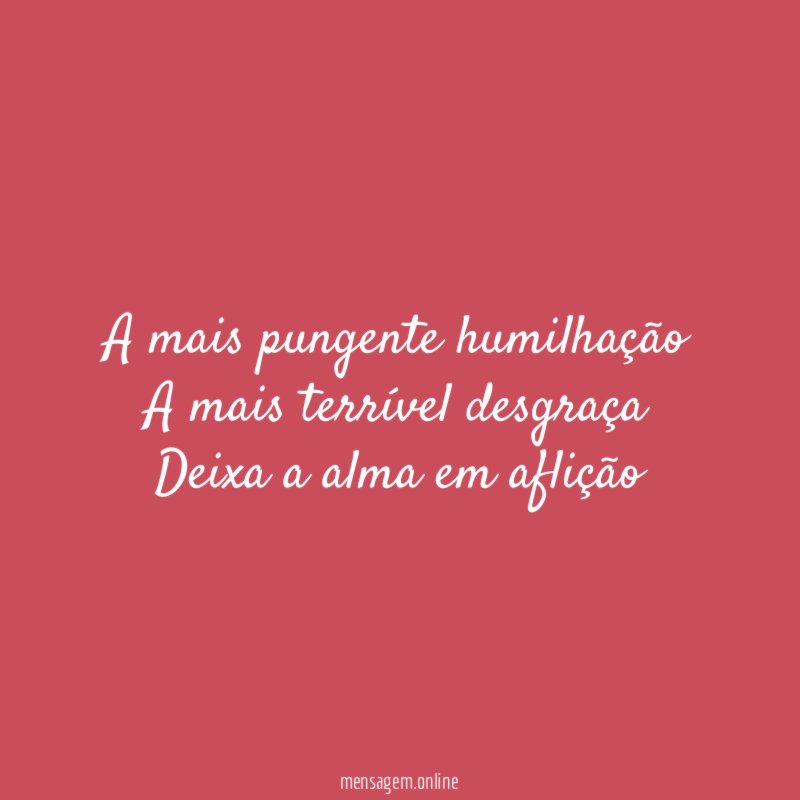A mais pungente humilhação A mais terrível desgraça Deixa a