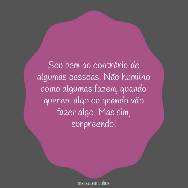 Sou bem ao contrário de algumas pessoas