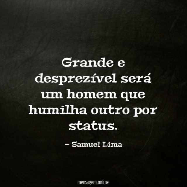 Grande e desprezível será um homem que humilha outro por status