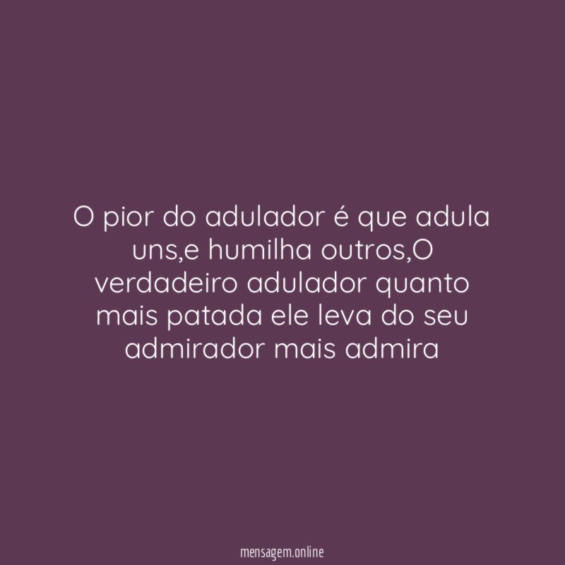 O pior do adulador é que adula uns