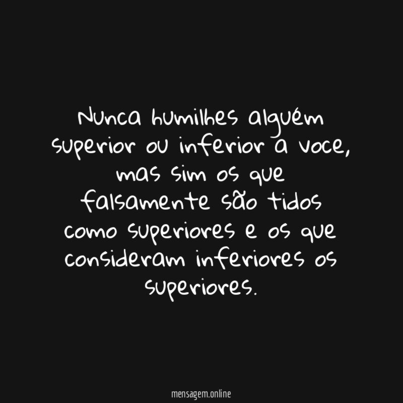 Nunca humilhes alguém superior ou inferior a voce