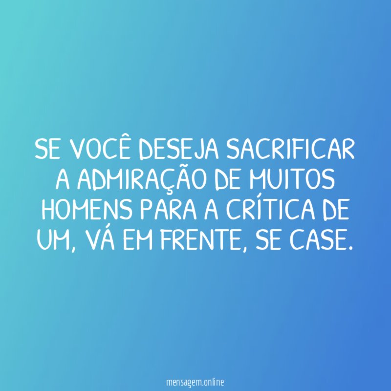Se você deseja sacrificar a admiração de muitos