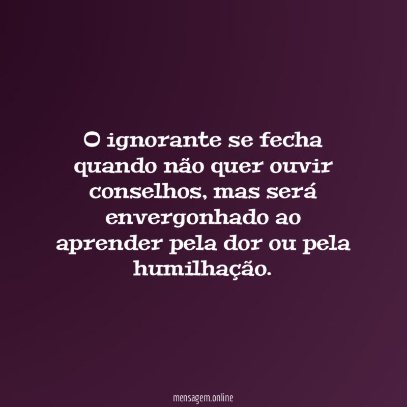 O ignorante se fecha quando não quer ouvir conselhos