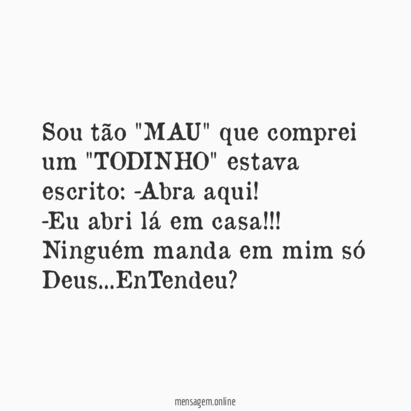 Sou tão "MAU" que comprei um "TODINHO" estava escrito: -Abra aqui!
-Eu abri lá em casa!!!
Ninguém manda em mim só Deus…EnTendeu?