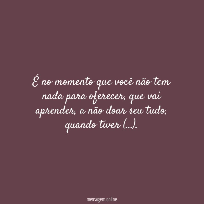 É no momento que você não tem nada para oferecer
