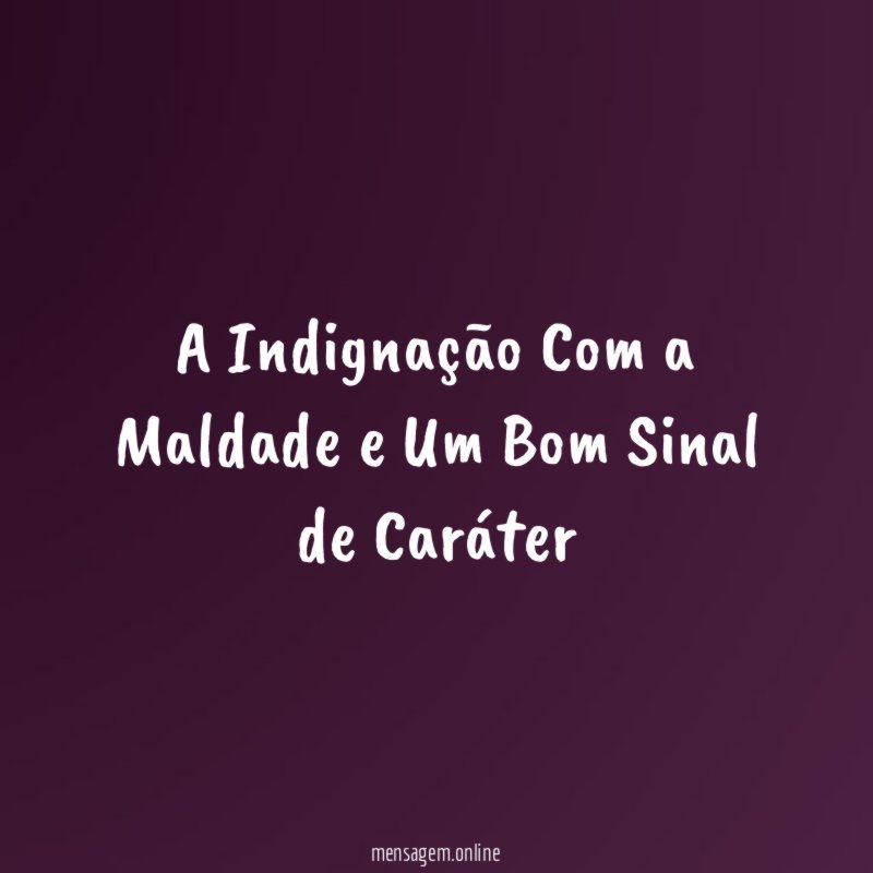 A Indignação Com a Maldade e Um Bom