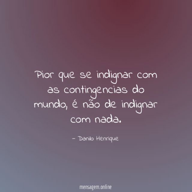Pior que se indignar com as contingencias do mundo