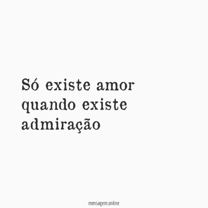 Só existe amor quando existe admiração