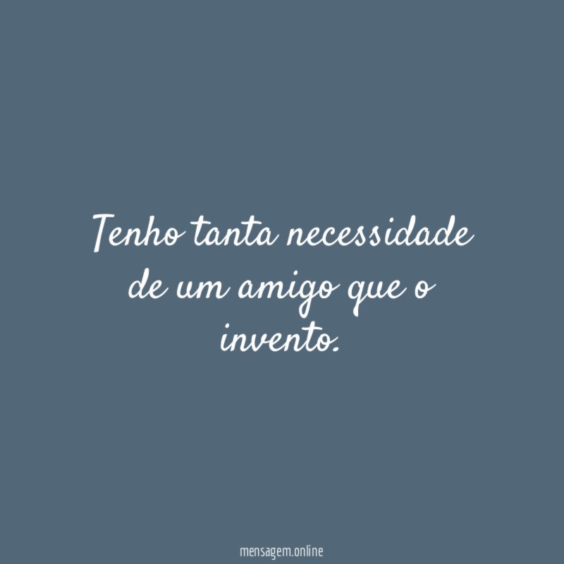 Tenho tanta necessidade de um amigo que o invento