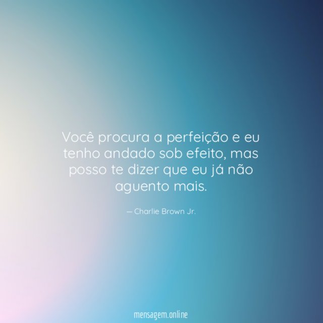 Você procura a perfeição e eu tenho andado sob efeito
