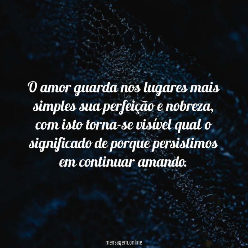 O amor guarda nos lugares mais simples sua perfeição e nobreza