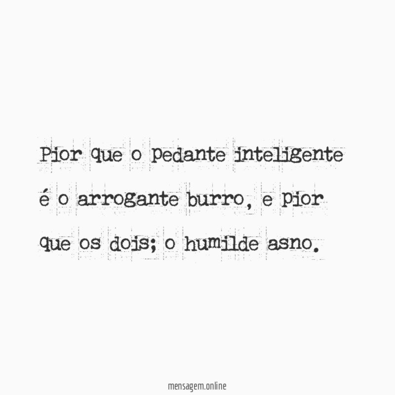 Pior que o pedante inteligente é o arrogante burro