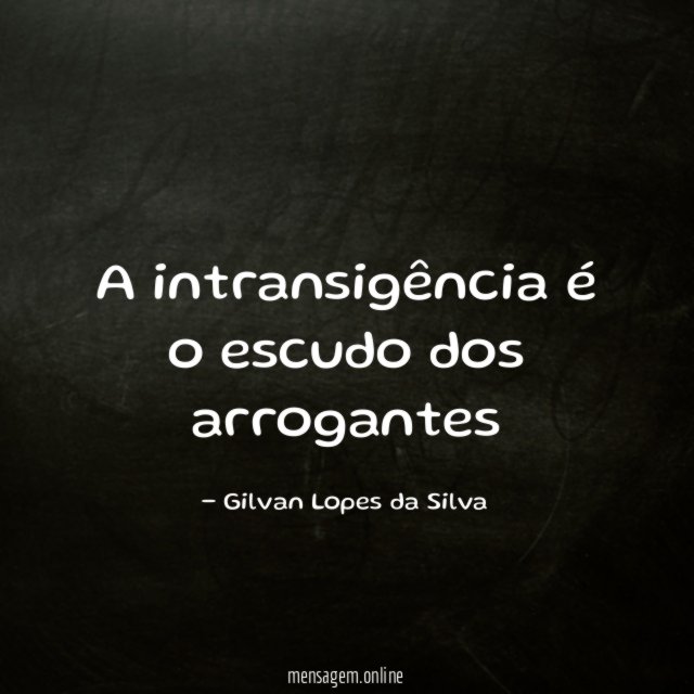 A intransigência é o escudo dos arrogantes