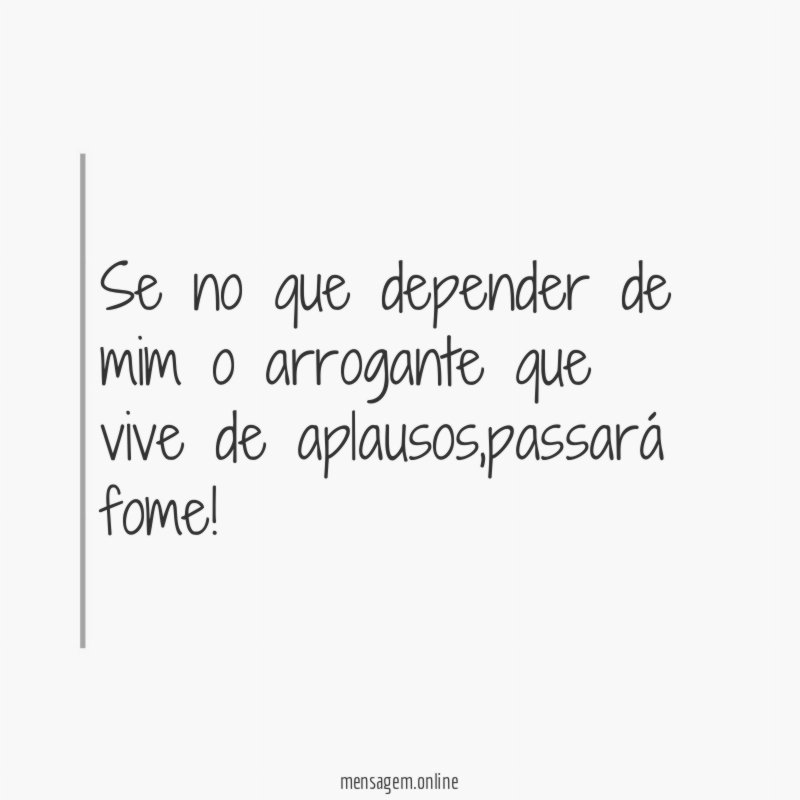 Se no que depender de mim o arrogante que vive de aplausos