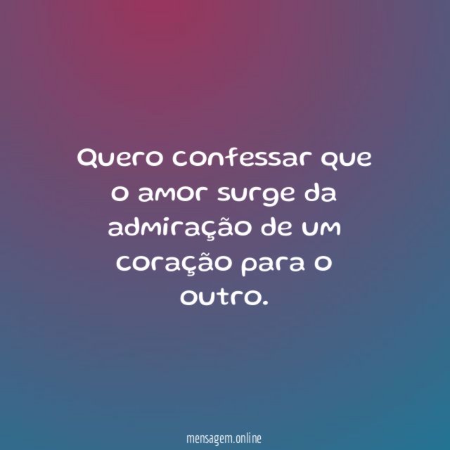 Quero confessar que o amor surge da admiração