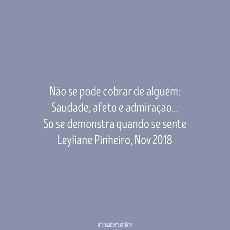 Não se pode cobrar de alguém:
Saudade, afeto e admiração…
Só se demonstra quando se sente