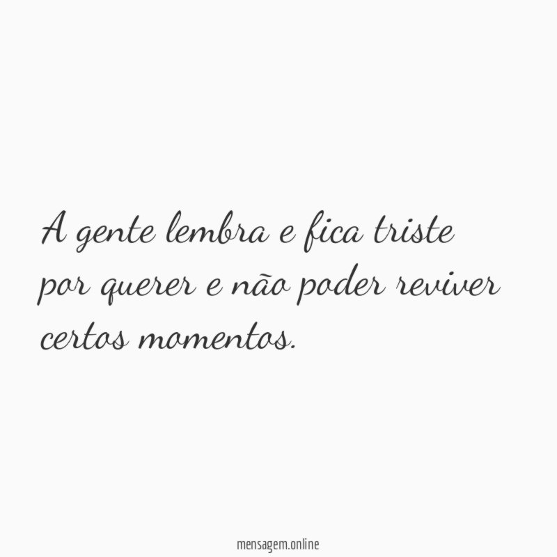 A gente lembra e fica triste por querer