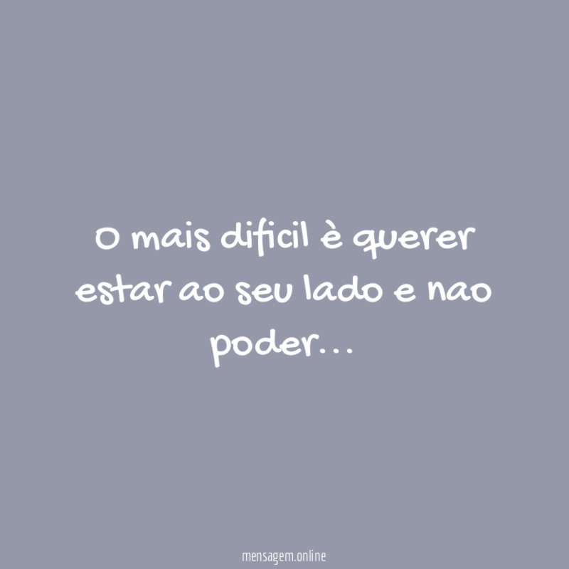 O mais dificil è querer estar ao seu lado e nao poder