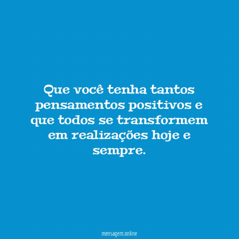 Que você tenha tantos pensamentos positivos e que