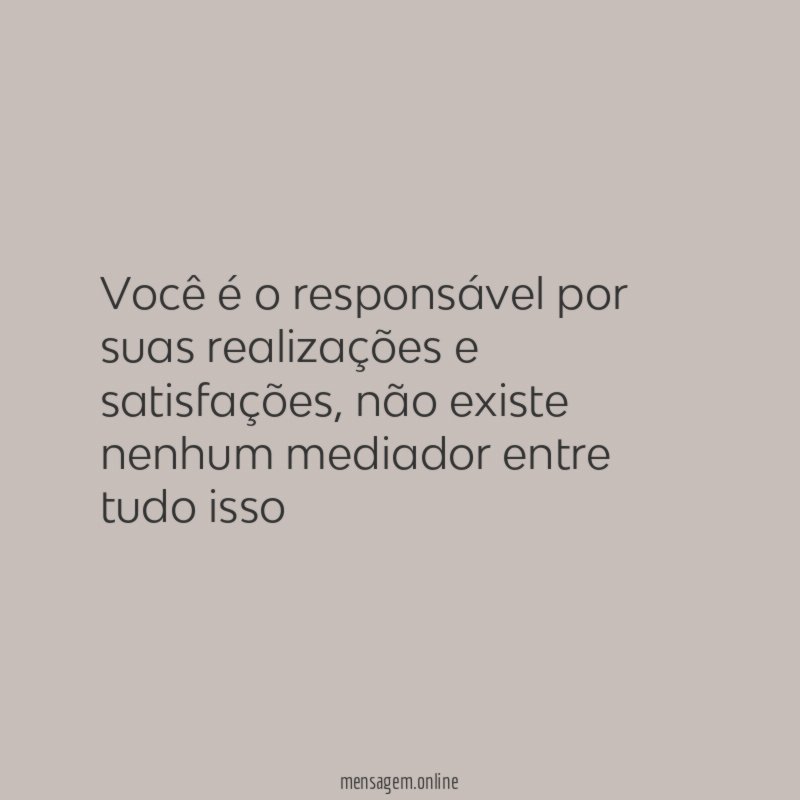 Você é o responsável por suas realizações e satisfações