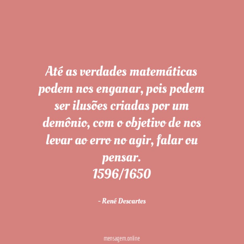 Até as verdades matemáticas podem nos enganar, pois podem ser ilusões criadas por um demônio, com o objetivo de nos levar ao erro no agir, falar ou pensar.