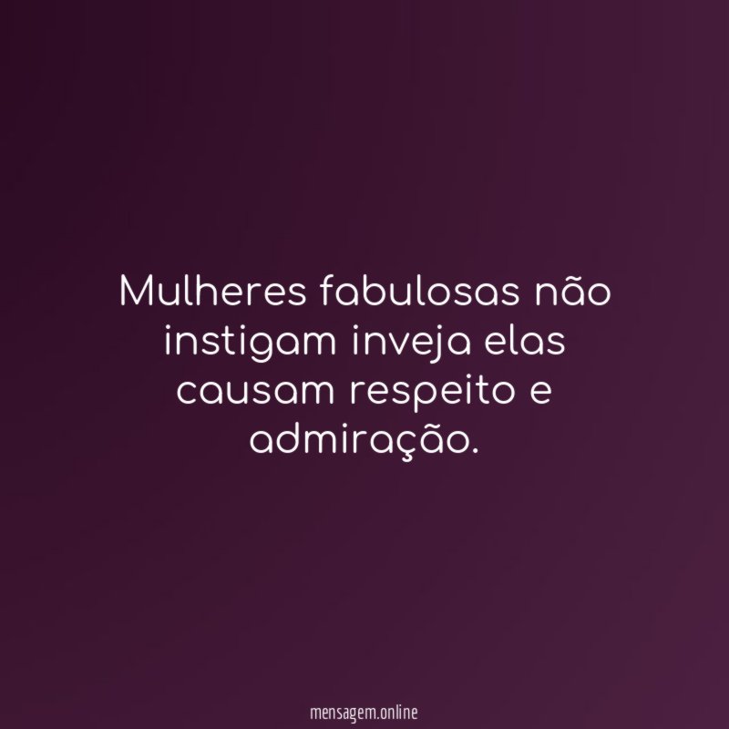 Mulheres fabulosas não instigam inveja elas causam respeito e admiração