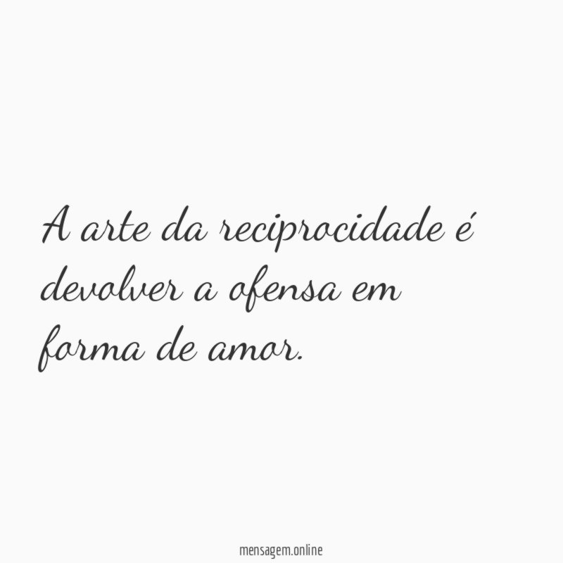 A arte da reciprocidade é devolver a ofensa em forma de amor