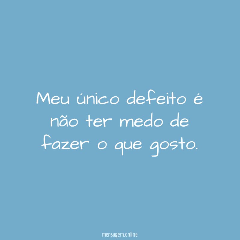 Meu único defeito é não ter medo de fazer o que gosto