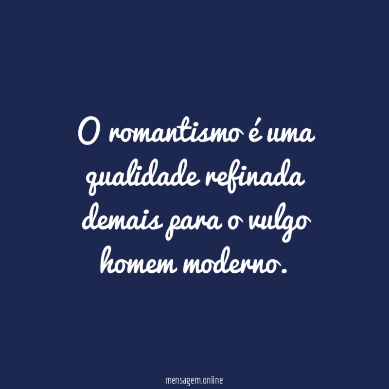 O romantismo é uma qualidade refinada demais para o vulgo homem moderno