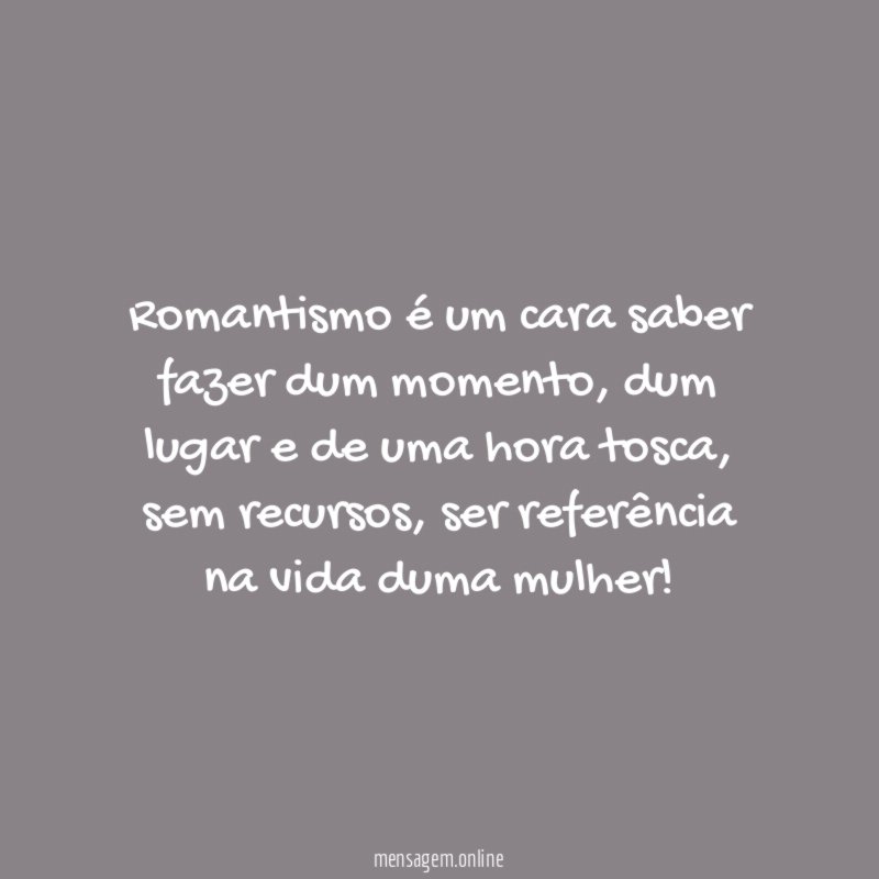 Romantismo é um cara saber fazer dum momento
