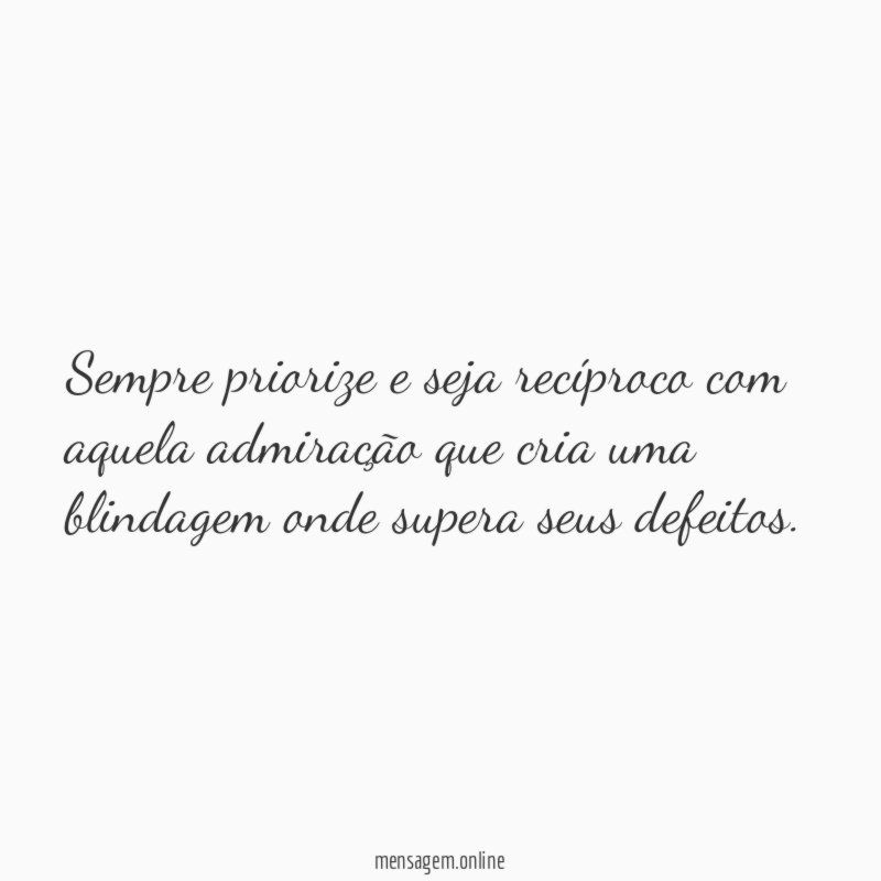 Sempre priorize e seja recíproco com aquela admiração