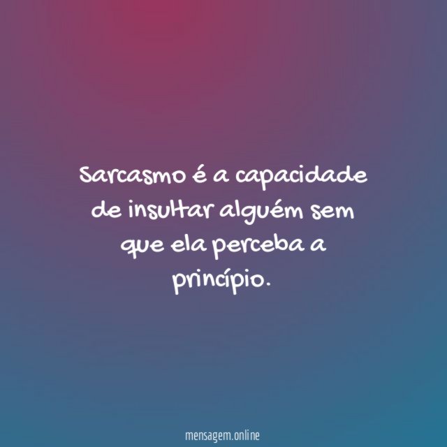 Sarcasmo é a capacidade de insultar alguém sem