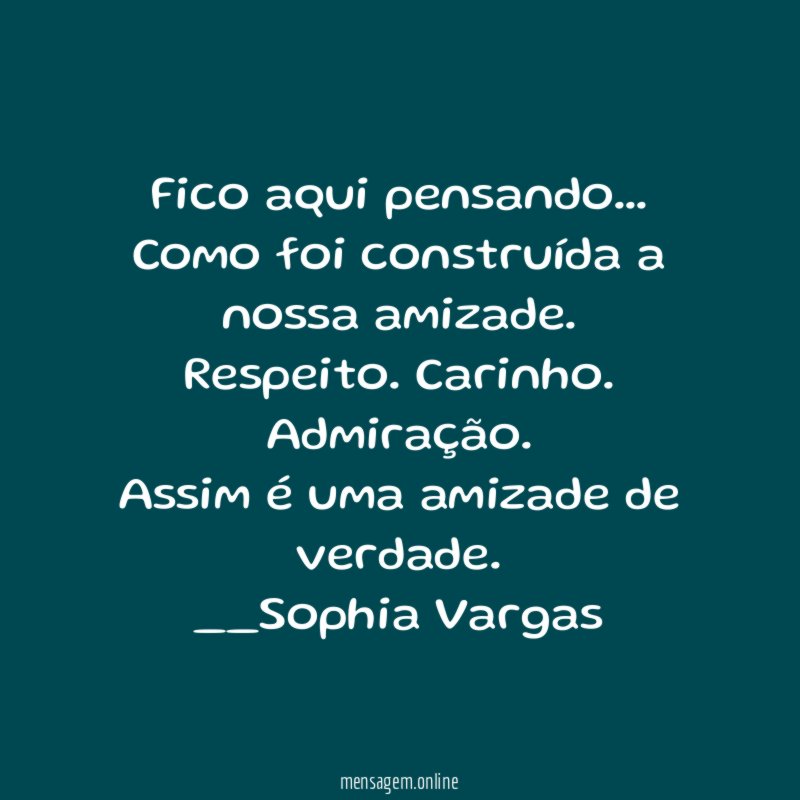 Fico aqui pensando…
Como foi construída a nossa amizade.
Respeito. Carinho. Admiração.
Assim é uma amizade de verdade.
__Sophia Vargas ♥