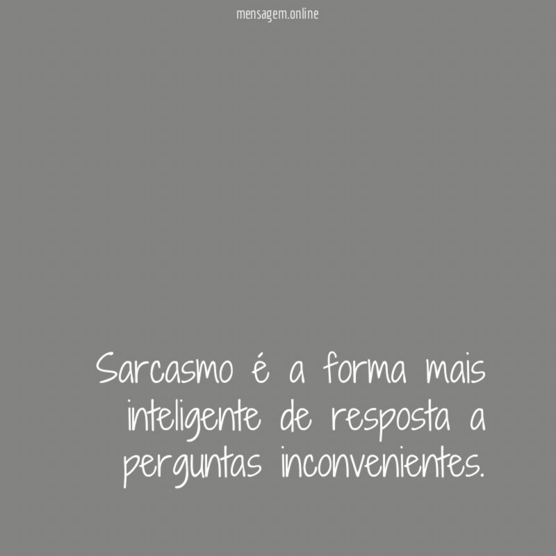 Sarcasmo é a forma mais inteligente de resposta a perguntas inconvenientes