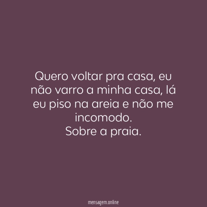 Quero voltar pra casa, eu não varro a minha casa, lá eu piso na areia e não me incomodo.