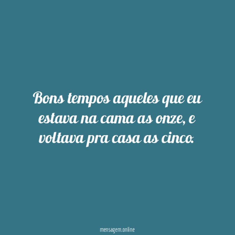 Bons tempos aqueles que eu estava na cama as onze