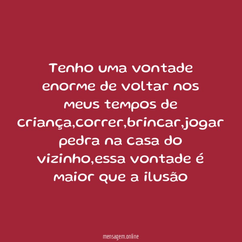 Tenho uma vontade enorme de voltar nos meus tempos de criança