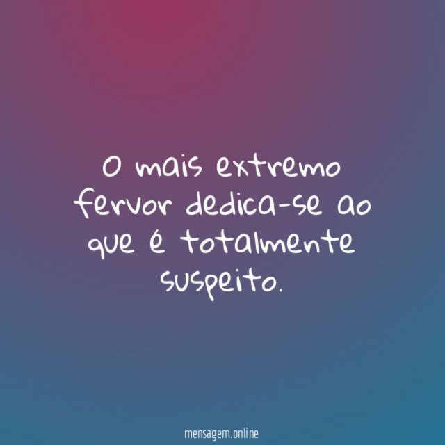 O mais extremo fervor dedica-se ao que é totalmente suspeito
