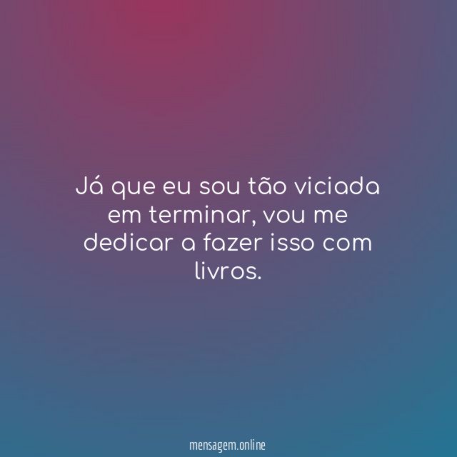 Já que eu sou tão viciada em terminar