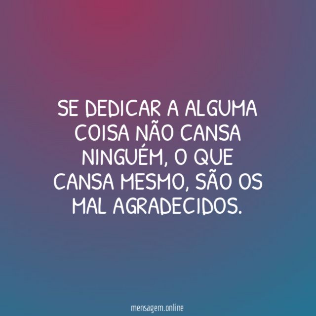 Se dedicar a alguma coisa não cansa ninguém