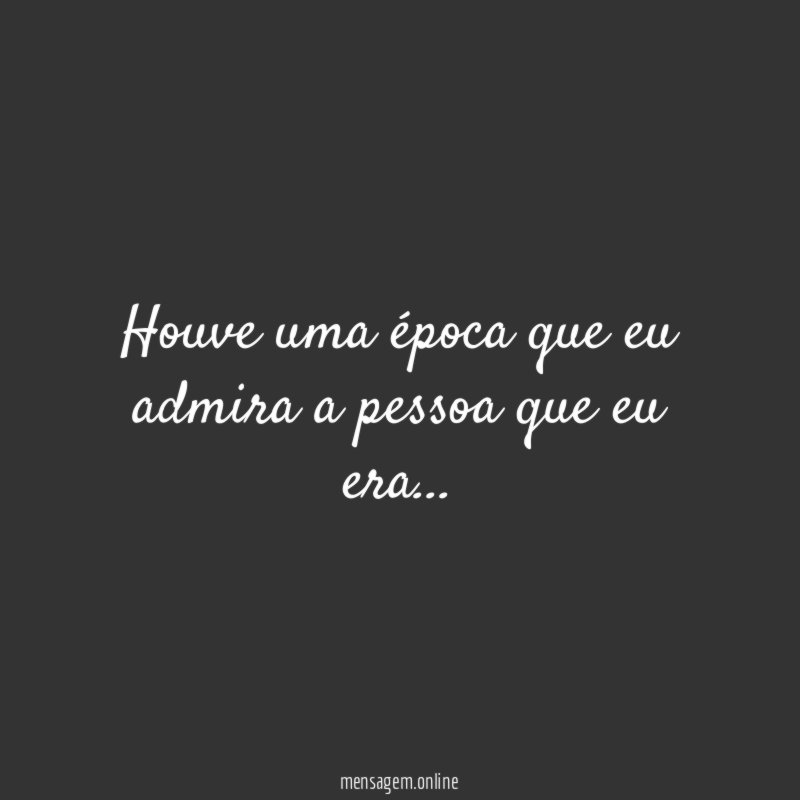 Houve uma época que eu admira a pessoa que eu era
