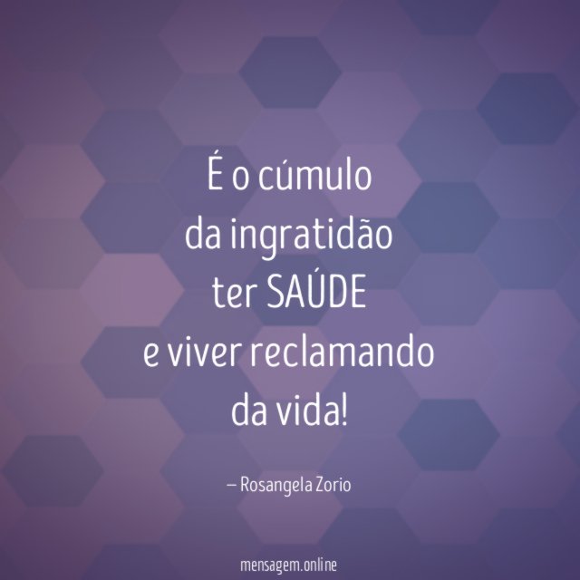 É o cúmulo da ingratidão ter SAÚDE e viver reclamando da vida