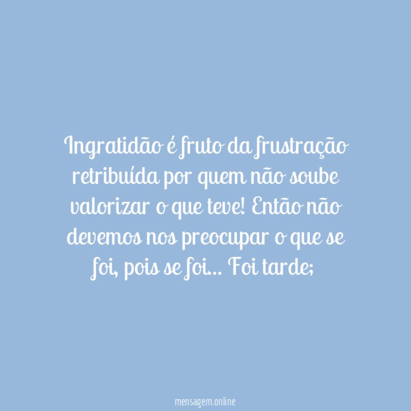 Ingratidão é fruto da frustração retribuída por quem