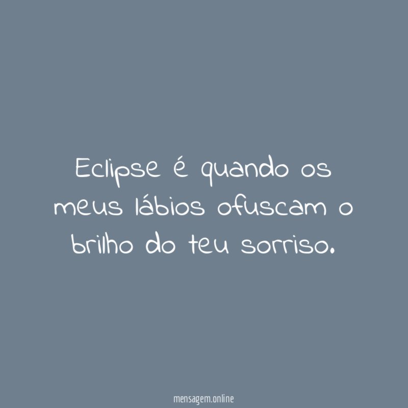 Eclipse é quando os meus lábios ofuscam o brilho do teu sorriso
