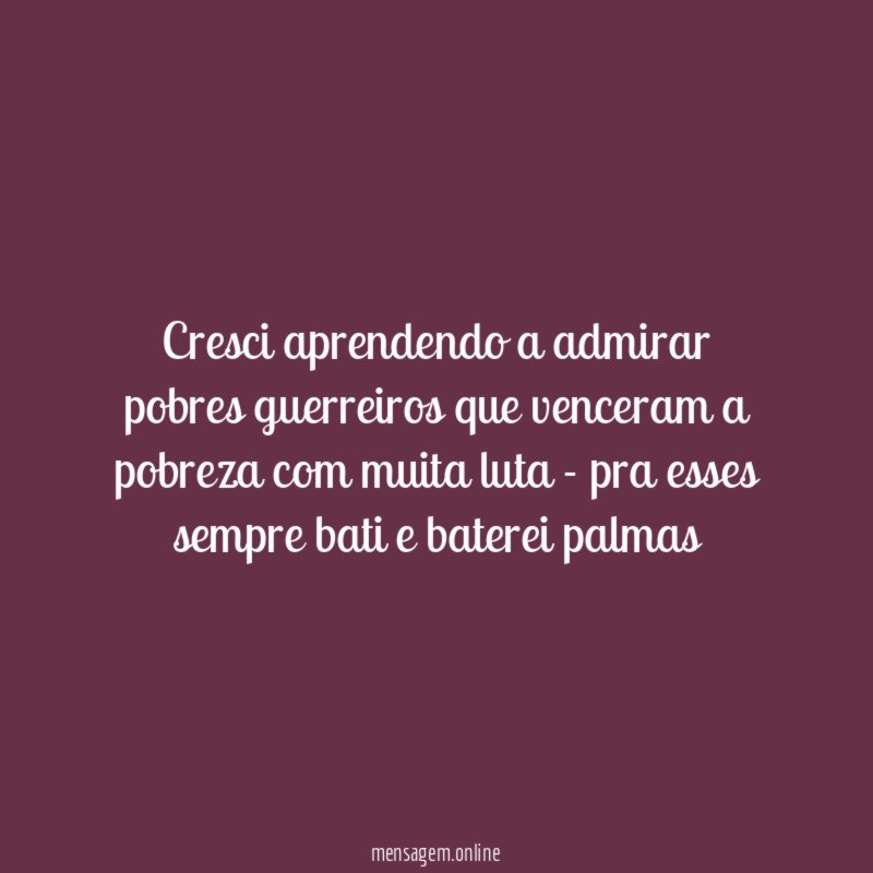 Cresci aprendendo a admirar pobres guerreiros que venceram
