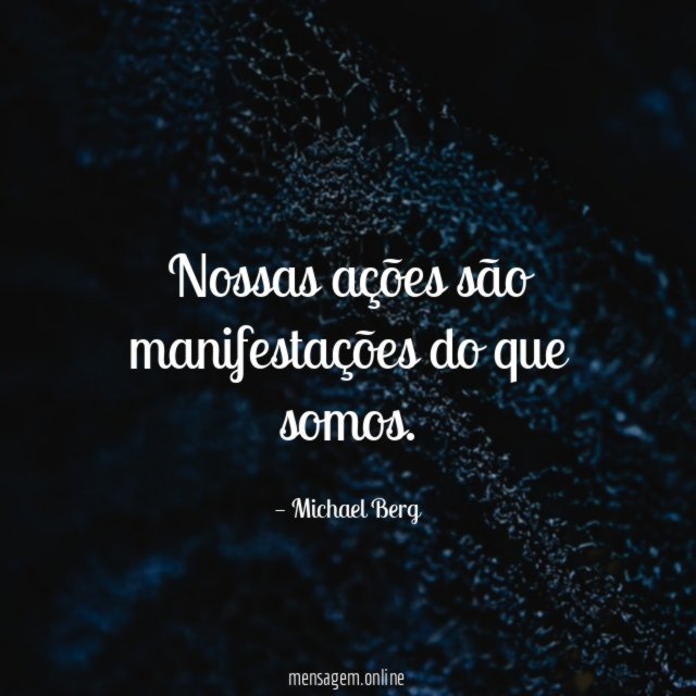 Nossas ações são manifestações do que somos